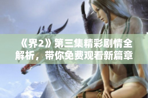 《界2》第三集精彩剧情全解析，带你免费观看新篇章的每一个细节