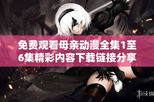 免费观看母亲动漫全集1至6集精彩内容下载链接分享
