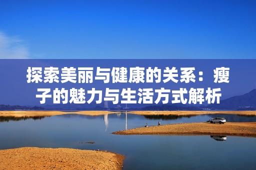 探索美丽与健康的关系：瘦子的魅力与生活方式解析
