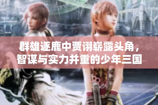 群雄逐鹿中贾诩崭露头角，智谋与实力并重的少年三国志之旅