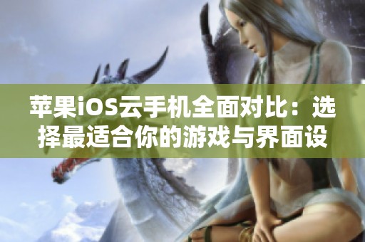 苹果iOS云手机全面对比：选择最适合你的游戏与界面设计体验