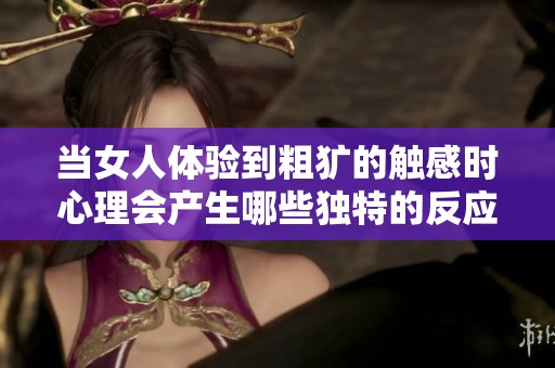当女人体验到粗犷的触感时心理会产生哪些独特的反应和变化