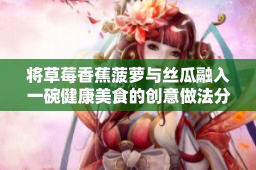 将草莓香蕉菠萝与丝瓜融入一碗健康美食的创意做法分享