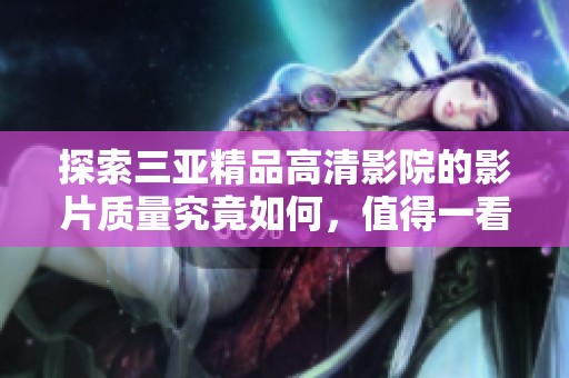 探索三亚精品高清影院的影片质量究竟如何，值得一看吗