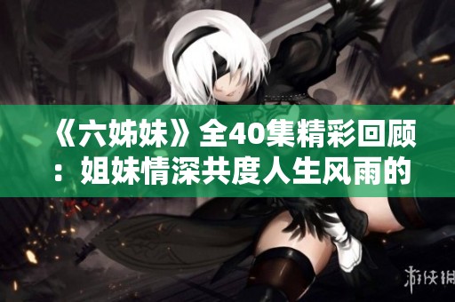 《六姊妹》全40集精彩回顾：姐妹情深共度人生风雨的故事
