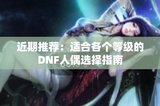 近期推荐：适合各个等级的DNF人偶选择指南