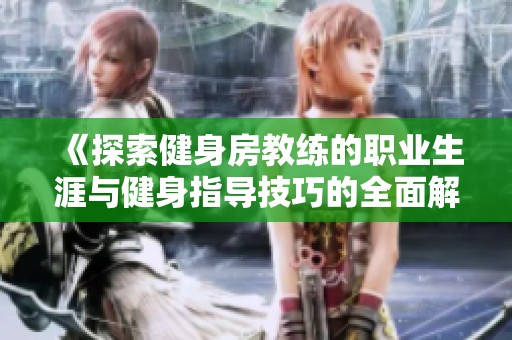 《探索健身房教练的职业生涯与健身指导技巧的全面解析》