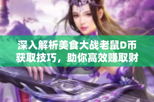 深入解析美食大战老鼠D币获取技巧，助你高效赚取财富的终极攻略