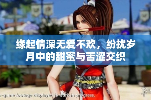 缘起情深无爱不欢，纷扰岁月中的甜蜜与苦涩交织