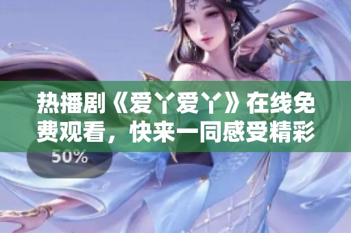 热播剧《爱丫爱丫》在线免费观看，快来一同感受精彩剧情！