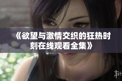 《欲望与激情交织的狂热时刻在线观看全集》