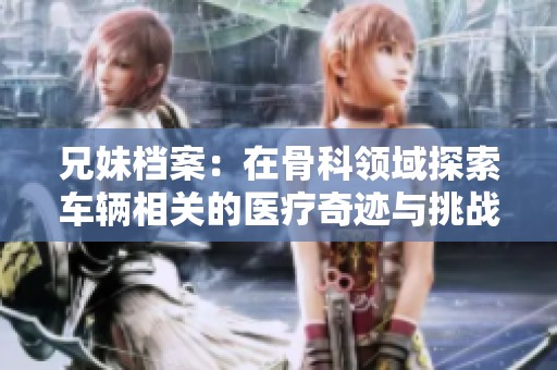 兄妹档案：在骨科领域探索车辆相关的医疗奇迹与挑战