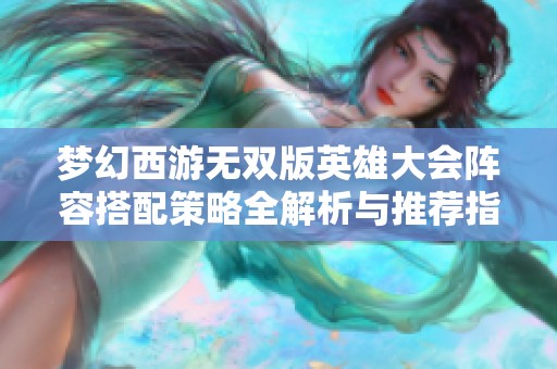 梦幻西游无双版英雄大会阵容搭配策略全解析与推荐指南