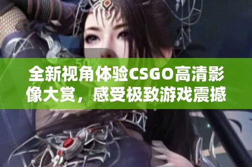 全新视角体验CSGO高清影像大赏，感受极致游戏震撼与视觉魅力