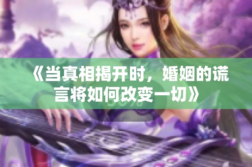 《当真相揭开时，婚姻的谎言将如何改变一切》