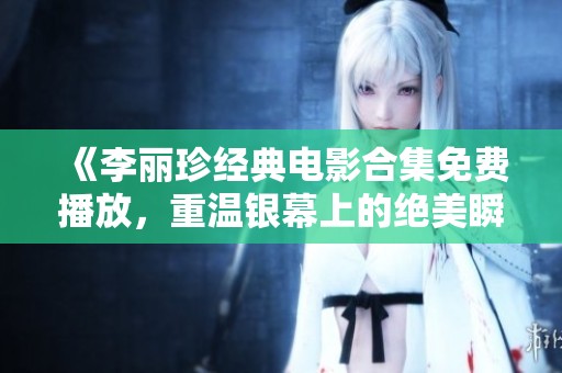 《李丽珍经典电影合集免费播放，重温银幕上的绝美瞬间》