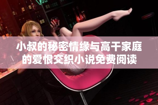 小叔的秘密情缘与高干家庭的爱恨交织小说免费阅读