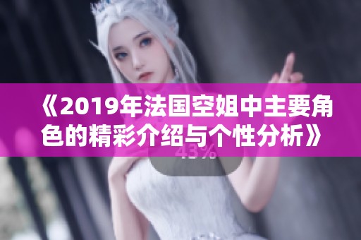 《2019年法国空姐中主要角色的精彩介绍与个性分析》