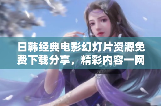 日韩经典电影幻灯片资源免费下载分享，精彩内容一网打尽