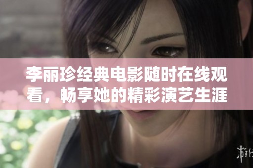 李丽珍经典电影随时在线观看，畅享她的精彩演艺生涯