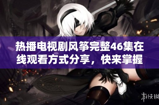 热播电视剧风筝完整46集在线观看方式分享，快来掌握最新资源！