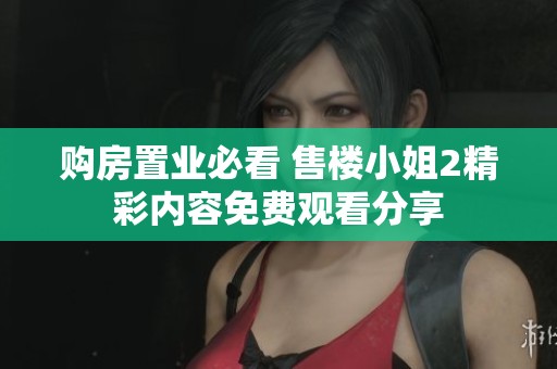 购房置业必看 售楼小姐2精彩内容免费观看分享
