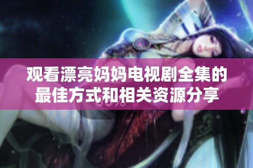 观看漂亮妈妈电视剧全集的最佳方式和相关资源分享