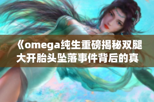 《omega纯生重磅揭秘双腿大开胎头坠落事件背后的真相与影响》
