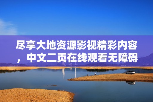 尽享大地资源影视精彩内容，中文二页在线观看无障碍体验