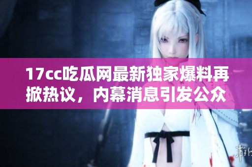17cc吃瓜网最新独家爆料再掀热议，内幕消息引发公众关注与讨论