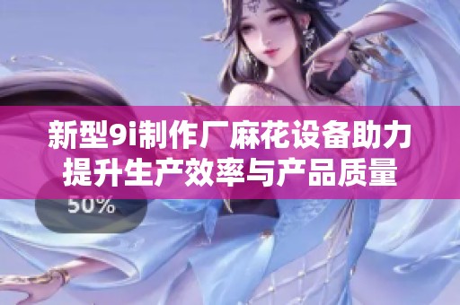 新型9i制作厂麻花设备助力提升生产效率与产品质量