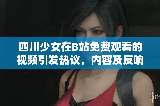 四川少女在B站免费观看的视频引发热议，内容及反响揭秘