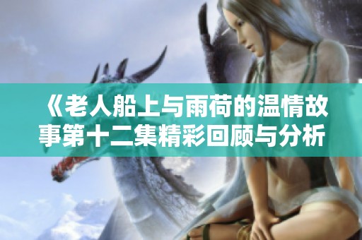 《老人船上与雨荷的温情故事第十二集精彩回顾与分析》