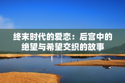 终末时代的爱恋：后宫中的绝望与希望交织的故事