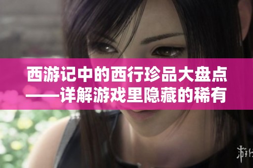 西游记中的西行珍品大盘点——详解游戏里隐藏的稀有宝藏