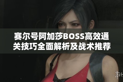 赛尔号阿加莎BOSS高效通关技巧全面解析及战术推荐