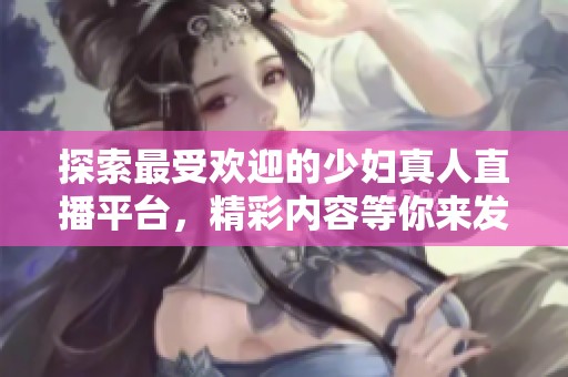 探索最受欢迎的少妇真人直播平台，精彩内容等你来发现！