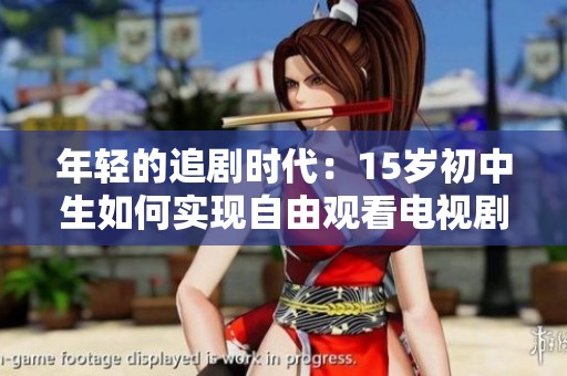 年轻的追剧时代：15岁初中生如何实现自由观看电视剧的愿望