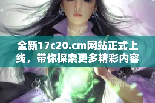 全新17c20.cm网站正式上线，带你探索更多精彩内容与优质服务