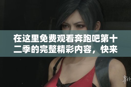 在这里免费观看奔跑吧第十二季的完整精彩内容，快来享受吧