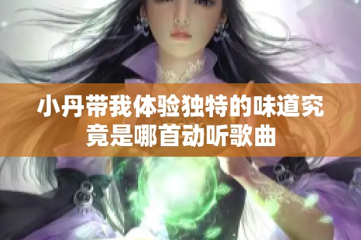 小丹带我体验独特的味道究竟是哪首动听歌曲