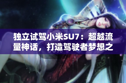 独立试驾小米SU7：超越流量神话，打造驾驶者梦想之车