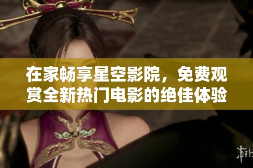 在家畅享星空影院，免费观赏全新热门电影的绝佳体验