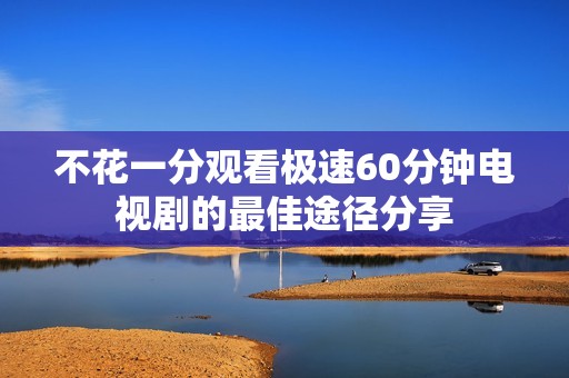 不花一分观看极速60分钟电视剧的最佳途径分享