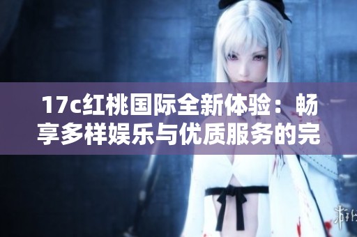 17c红桃国际全新体验：畅享多样娱乐与优质服务的完美结合