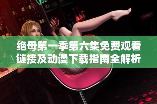 绝母第一季第六集免费观看链接及动漫下载指南全解析