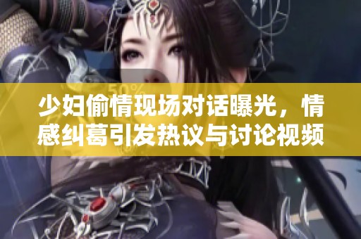 少妇偷情现场对话曝光，情感纠葛引发热议与讨论视频分享