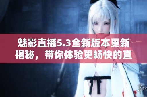 魅影直播5.3全新版本更新揭秘，带你体验更畅快的直播乐趣