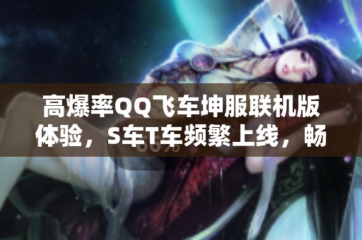 高爆率QQ飞车坤服联机版体验，S车T车频繁上线，畅享游戏乐趣
