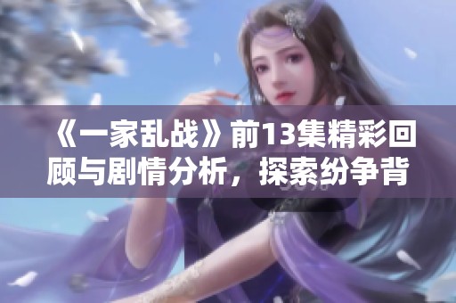 《一家乱战》前13集精彩回顾与剧情分析，探索纷争背后的故事与角色发展